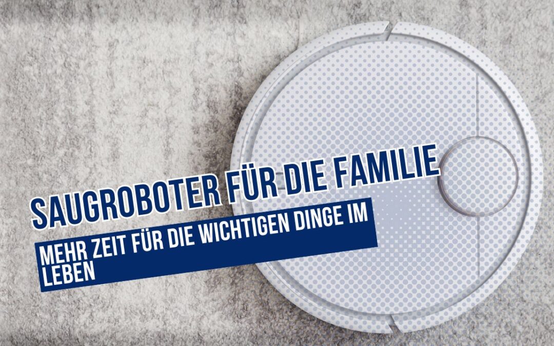 Saugroboter für die Familie: Mehr Zeit für die wichtigen Dinge im Leben